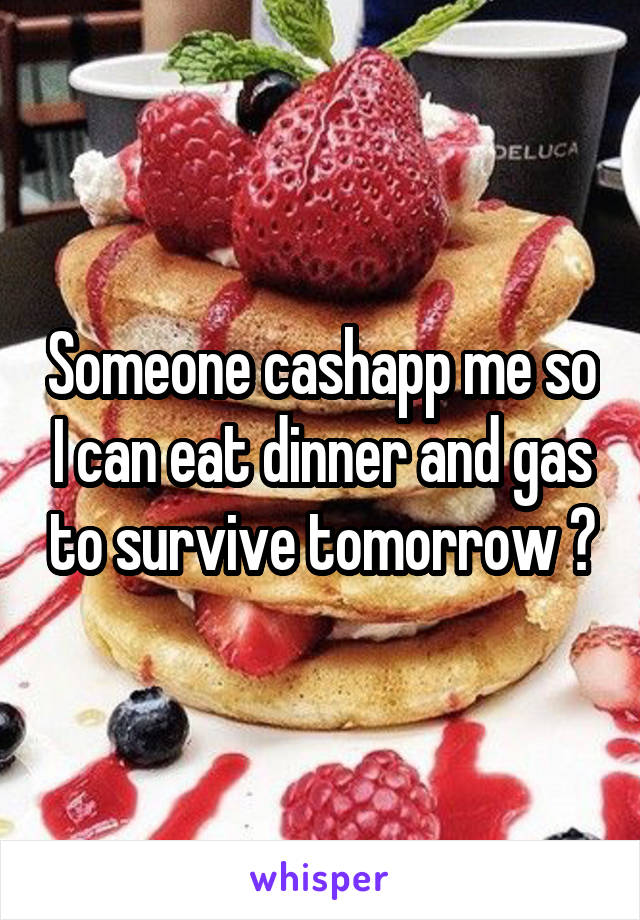 Someone cashapp me so I can eat dinner and gas to survive tomorrow ?