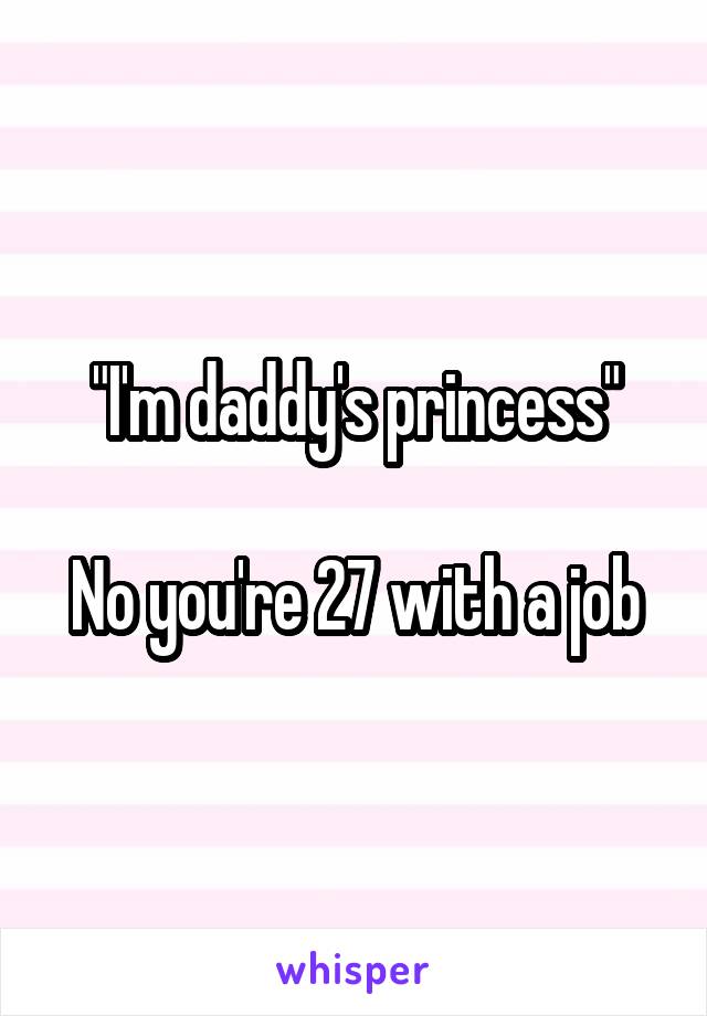 "I'm daddy's princess"

No you're 27 with a job