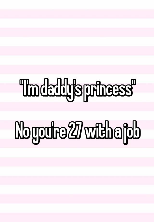 "I'm daddy's princess"

No you're 27 with a job