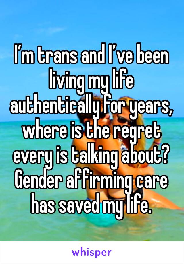 I’m trans and I’ve been living my life authentically for years, where is the regret every is talking about? Gender affirming care has saved my life.