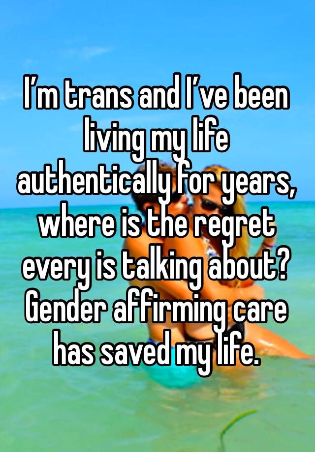 I’m trans and I’ve been living my life authentically for years, where is the regret every is talking about? Gender affirming care has saved my life.