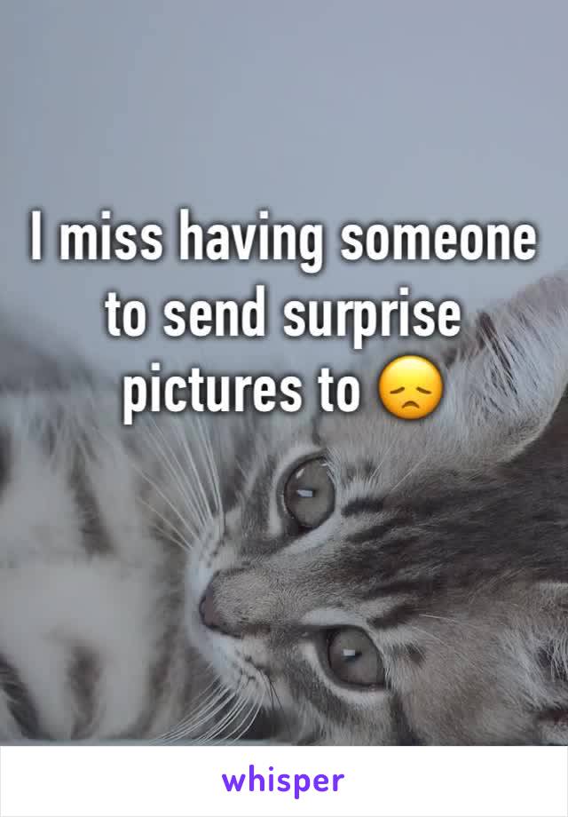 I miss having someone to send surprise pictures to 😞 