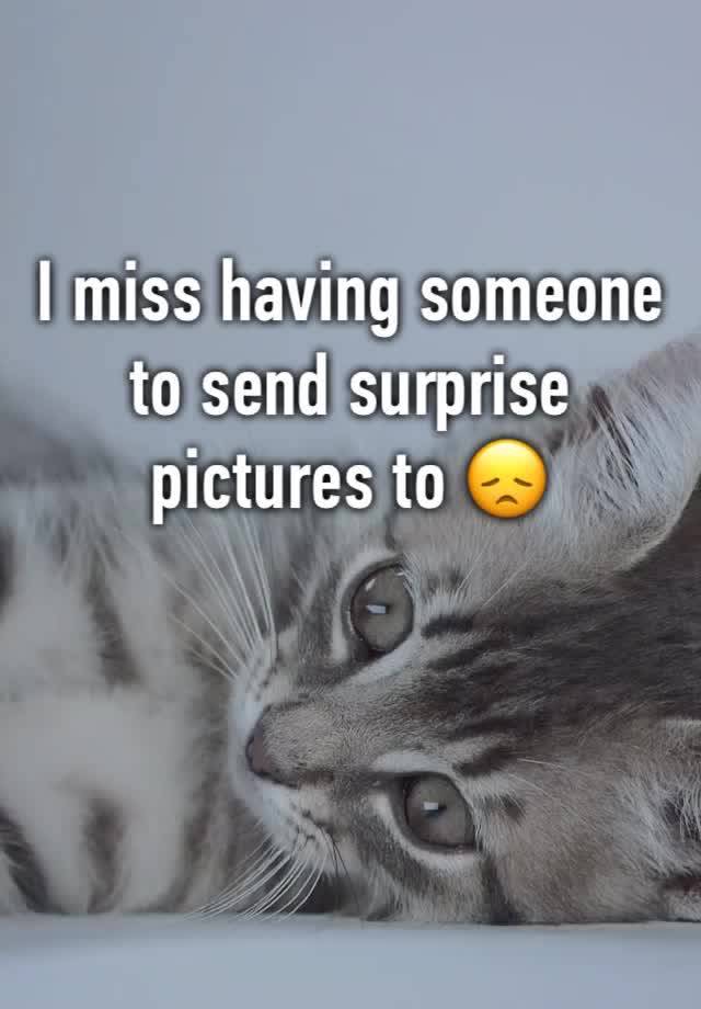 I miss having someone to send surprise pictures to 😞 