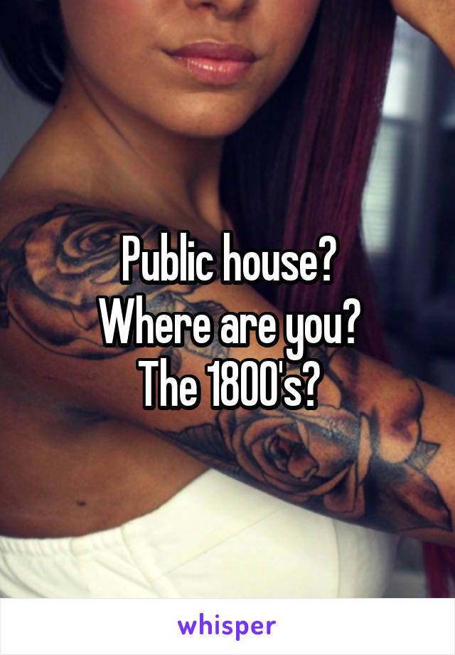 Public house?
Where are you?
The 1800's?