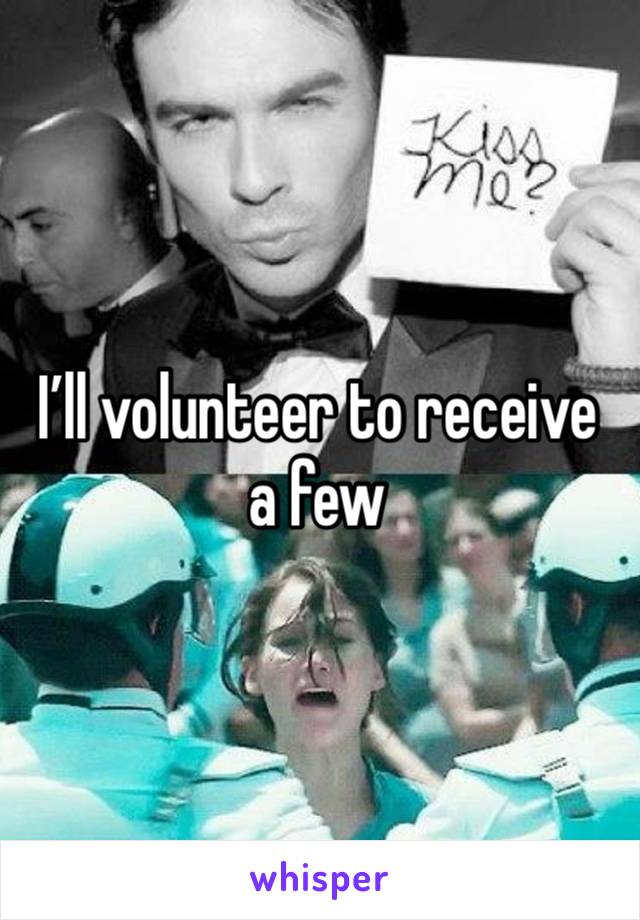 I’ll volunteer to receive a few