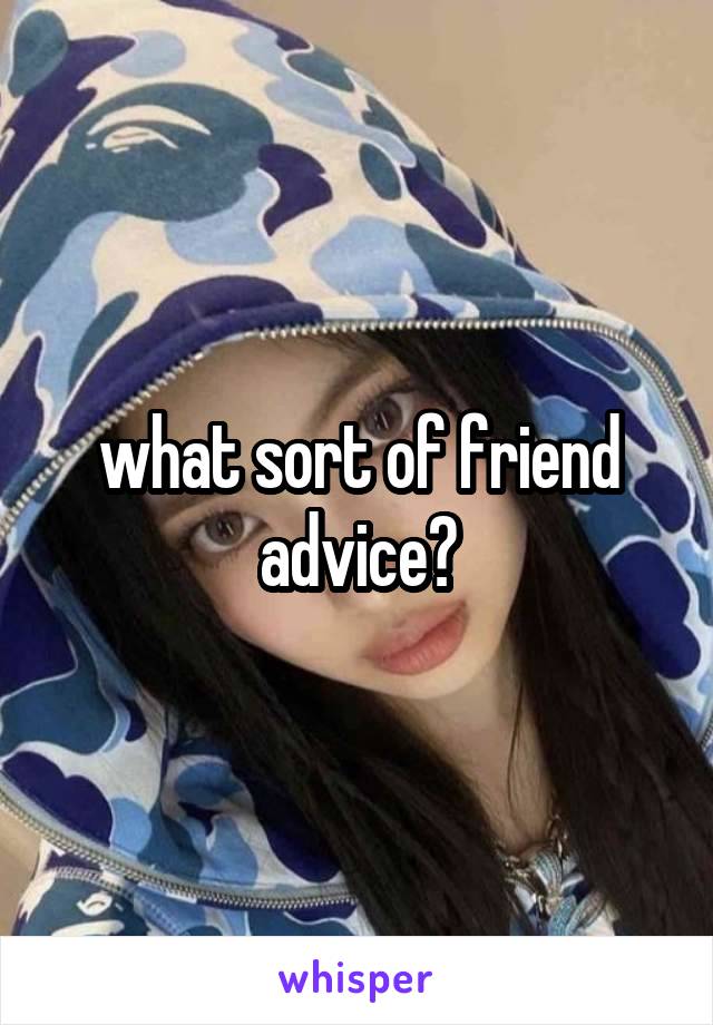 what sort of friend advice?