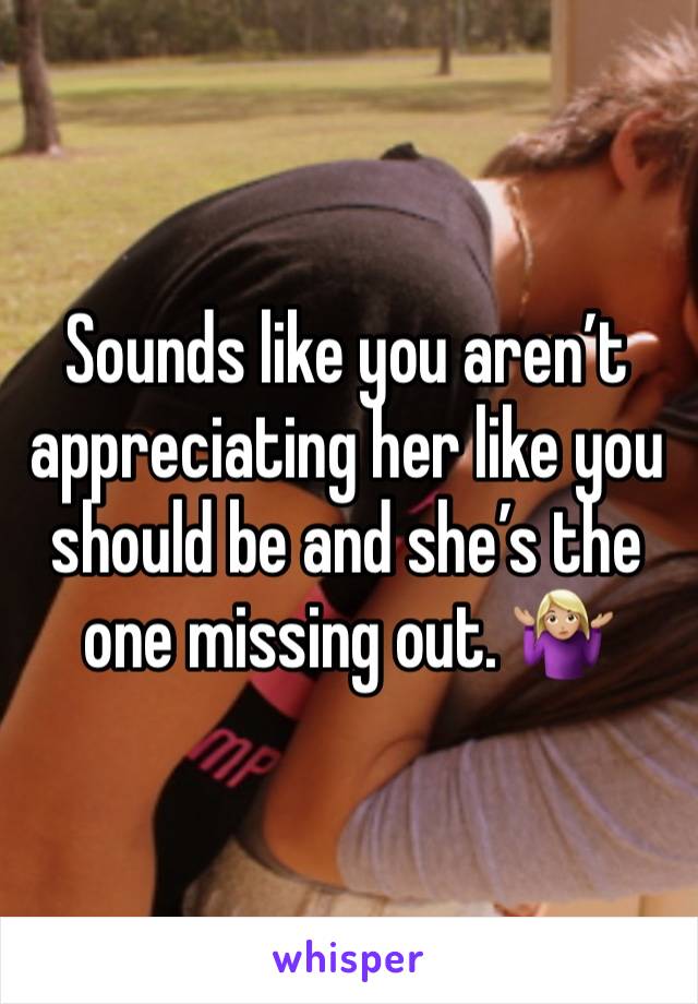 Sounds like you aren’t appreciating her like you should be and she’s the one missing out. 🤷🏼‍♀️