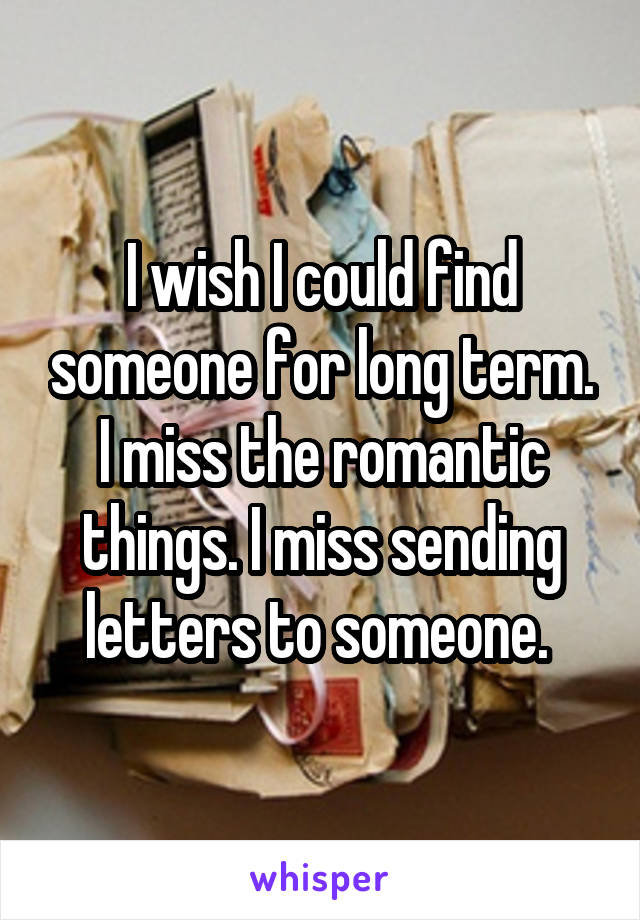 I wish I could find someone for long term. I miss the romantic things. I miss sending letters to someone. 