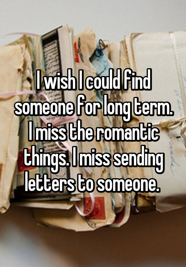 I wish I could find someone for long term. I miss the romantic things. I miss sending letters to someone. 