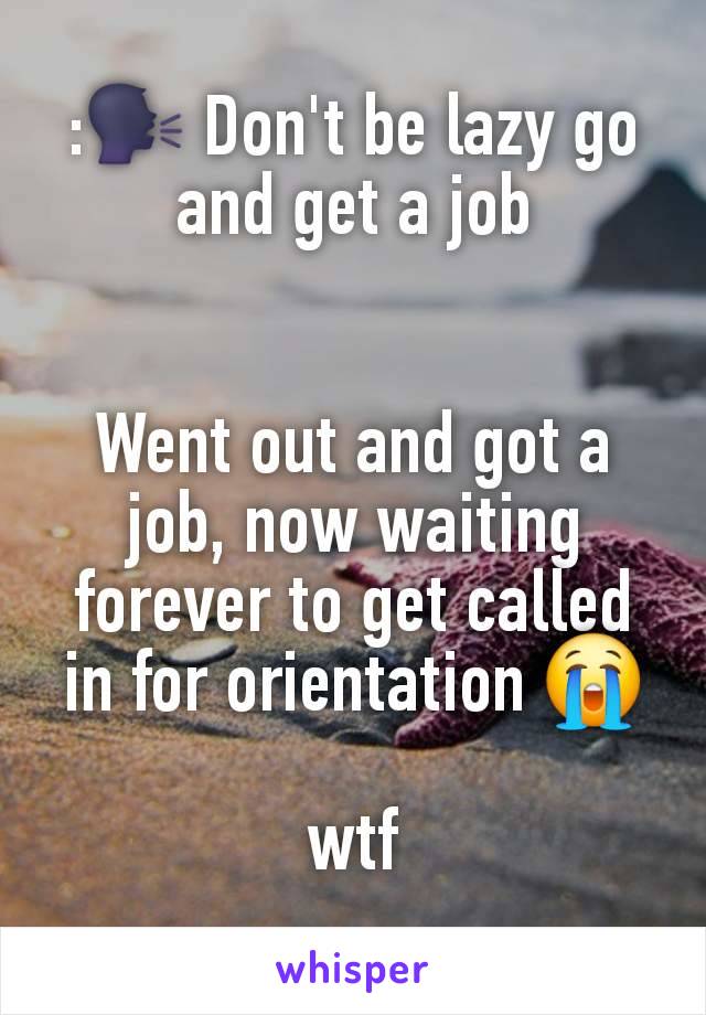 :🗣 Don't be lazy go and get a job


Went out and got a job, now waiting forever to get called in for orientation 😭

wtf