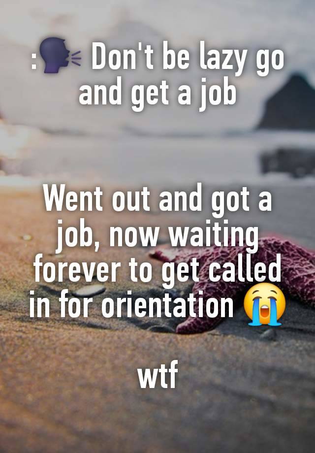 :🗣 Don't be lazy go and get a job


Went out and got a job, now waiting forever to get called in for orientation 😭

wtf