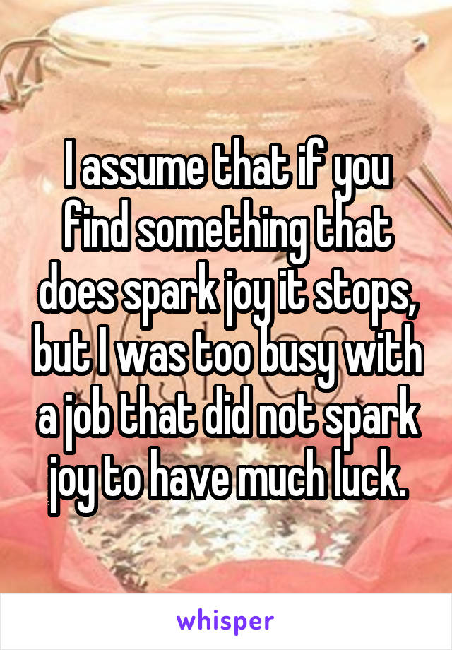 I assume that if you find something that does spark joy it stops, but I was too busy with a job that did not spark joy to have much luck.