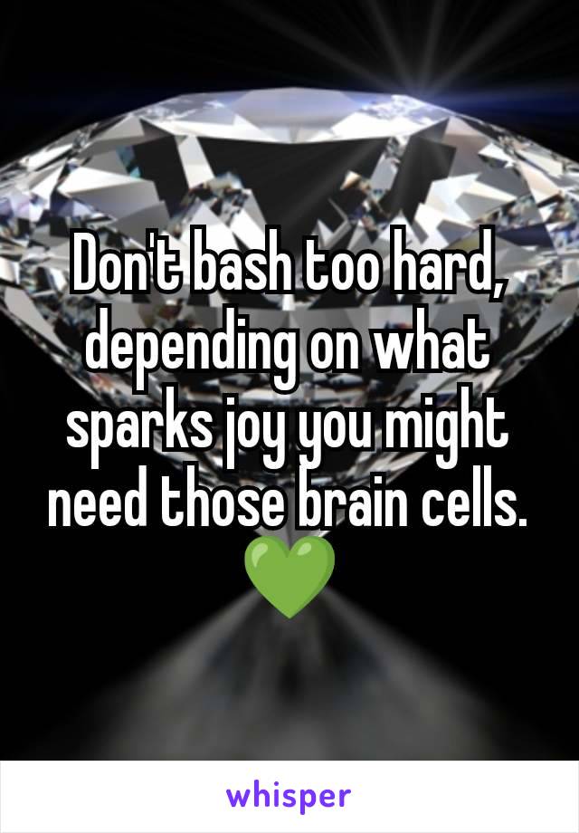 Don't bash too hard, depending on what sparks joy you might need those brain cells. 💚