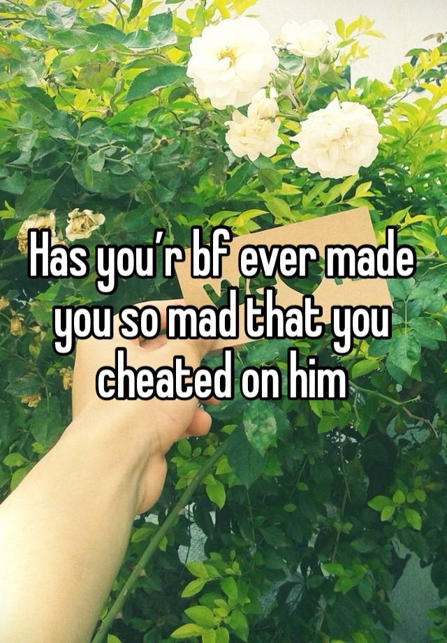 Has you’r bf ever made you so mad that you cheated on him 