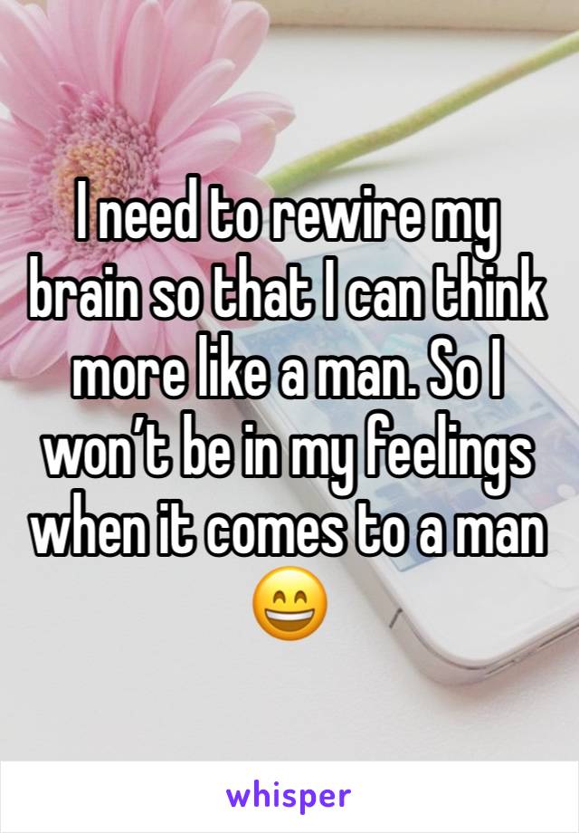 I need to rewire my brain so that I can think more like a man. So I won’t be in my feelings when it comes to a man 😄