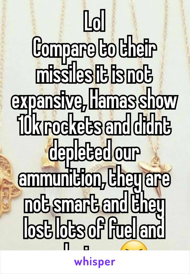 Lol
Compare to their missiles it is not expansive, Hamas show 10k rockets and didnt depleted our ammunition, they are not smart and they lost lots of fuel and explosives 😆