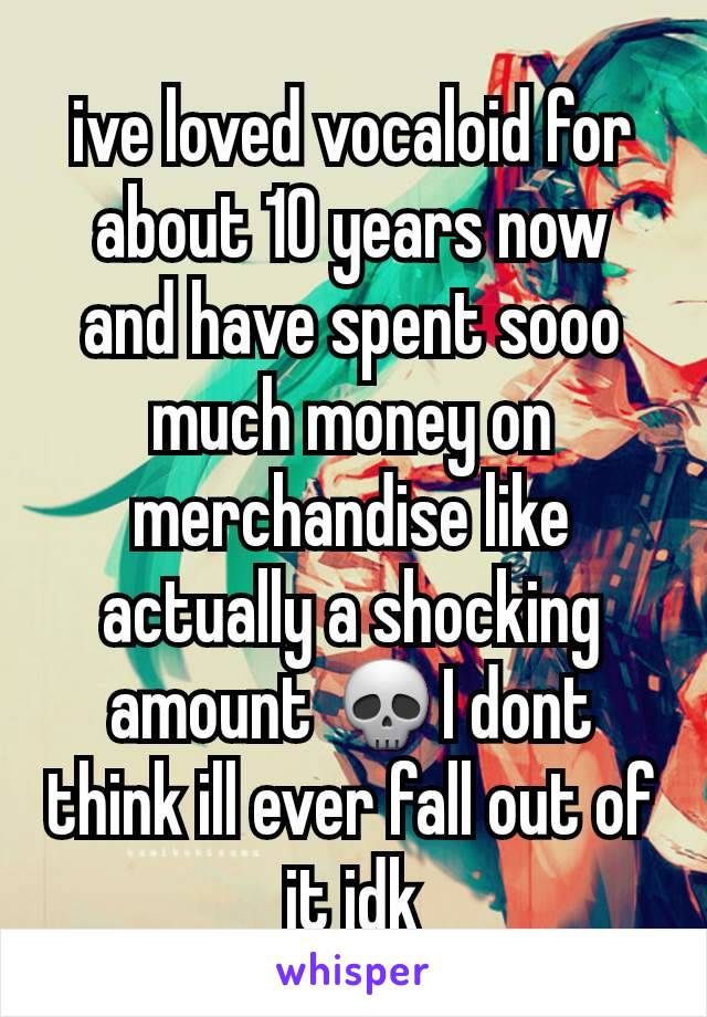 ive loved vocaloid for about 10 years now and have spent sooo much money on merchandise like actually a shocking amount 💀I dont think ill ever fall out of it idk