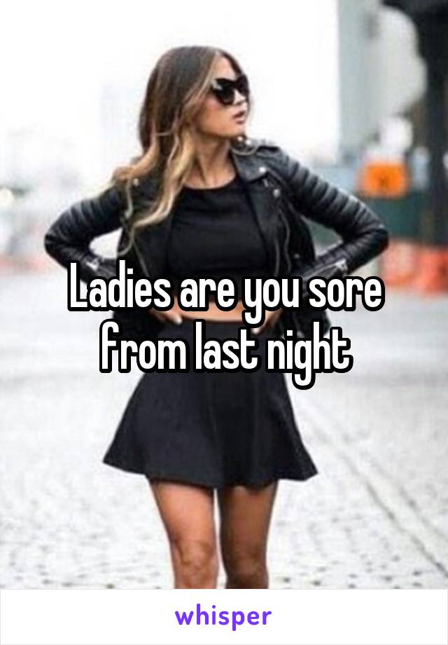 Ladies are you sore from last night