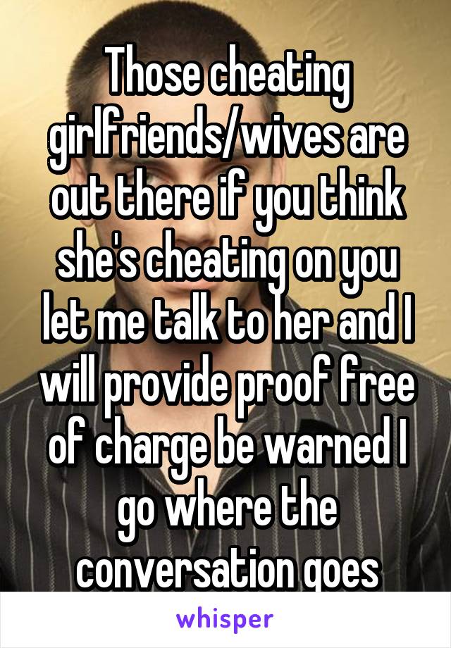 Those cheating girlfriends/wives are out there if you think she's cheating on you let me talk to her and I will provide proof free of charge be warned I go where the conversation goes