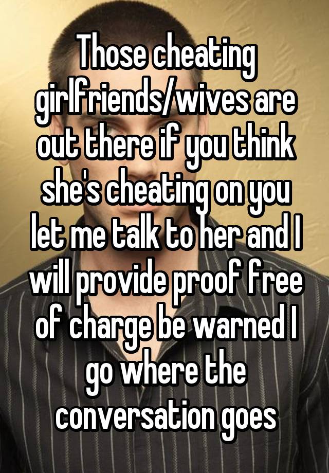 Those cheating girlfriends/wives are out there if you think she's cheating on you let me talk to her and I will provide proof free of charge be warned I go where the conversation goes