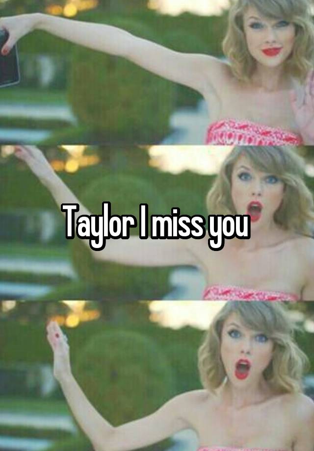 Taylor I miss you 