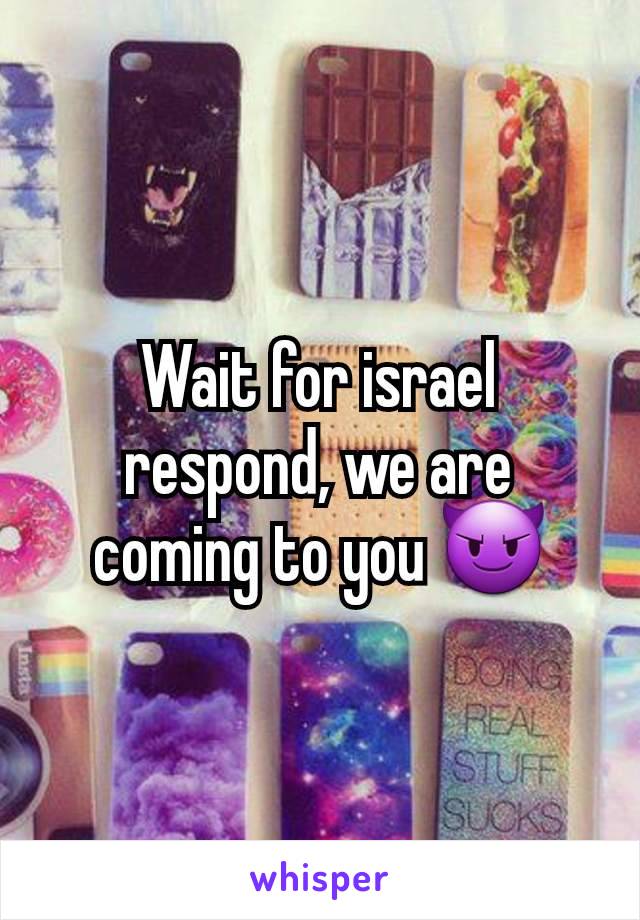 Wait for israel respond, we are coming to you 😈