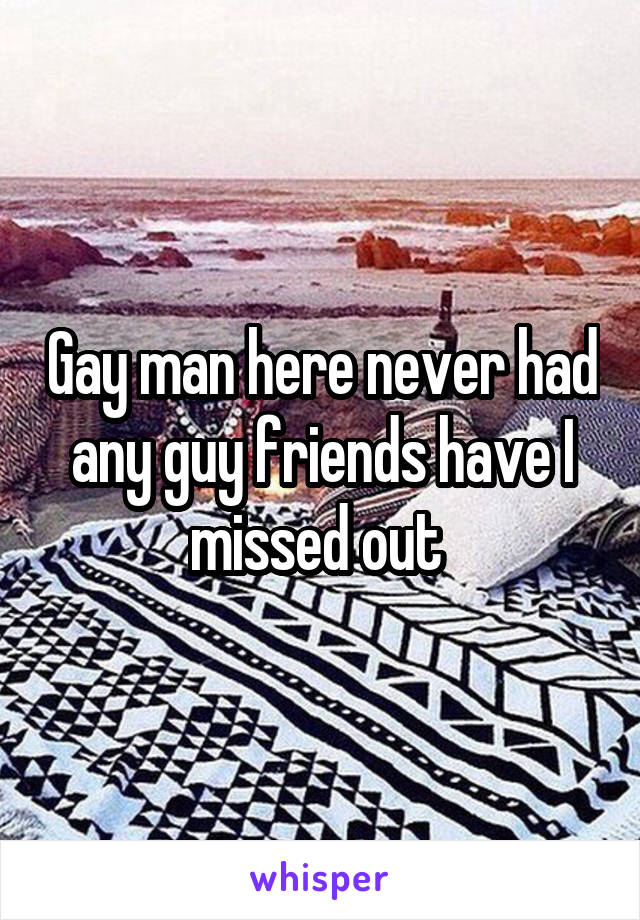 Gay man here never had any guy friends have I missed out 