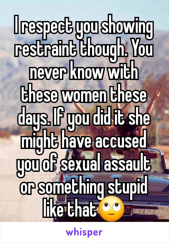 I respect you showing restraint though. You never know with these women these days. If you did it she might have accused you of sexual assault or something stupid like that🙄