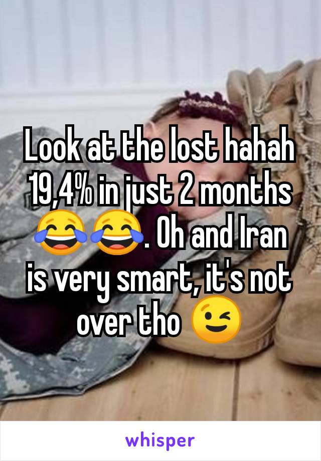 Look at the lost hahah 19,4% in just 2 months 😂😂. Oh and Iran is very smart, it's not over tho 😉