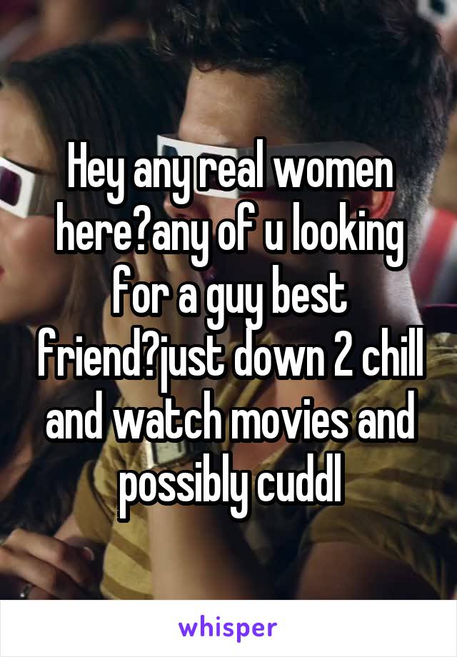 Hey any real women here?any of u looking for a guy best friend?just down 2 chill and watch movies and possibly cuddl