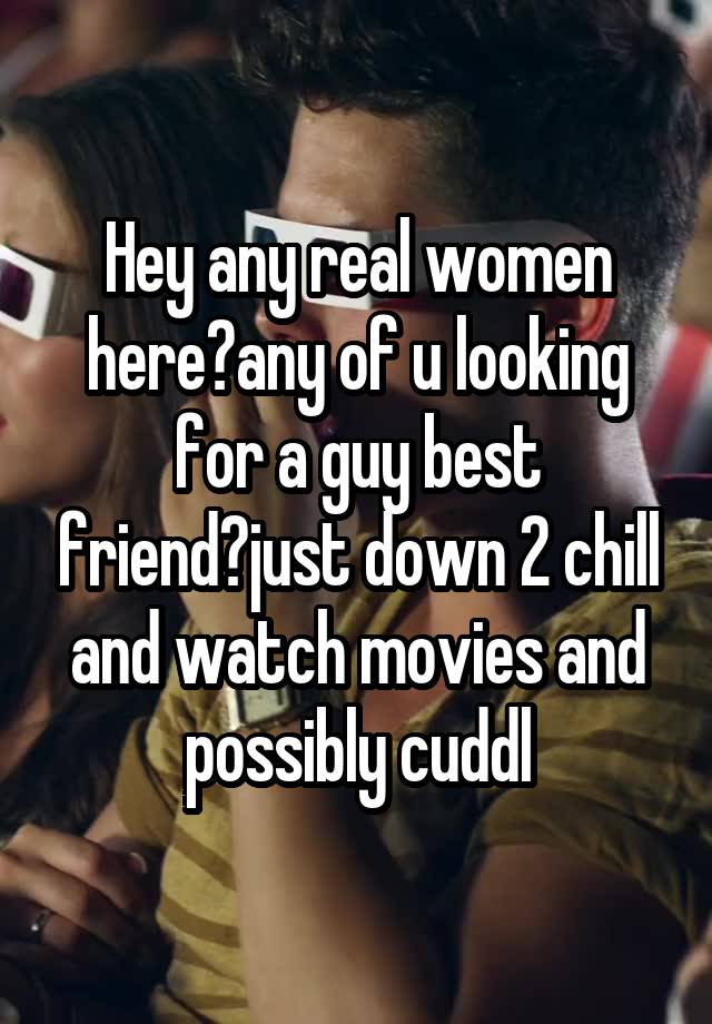 Hey any real women here?any of u looking for a guy best friend?just down 2 chill and watch movies and possibly cuddl