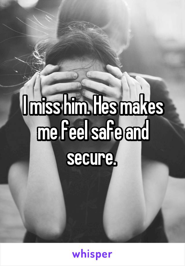 I miss him. Hes makes me feel safe and secure. 