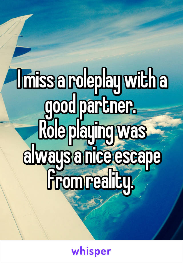 I miss a roleplay with a good partner. 
Role playing was always a nice escape from reality. 