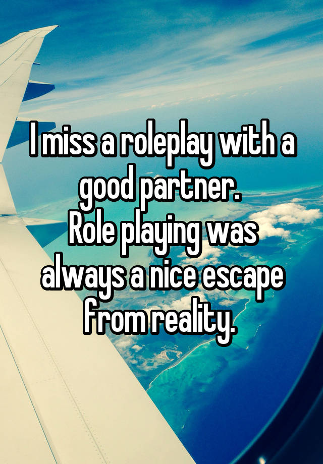 I miss a roleplay with a good partner. 
Role playing was always a nice escape from reality. 