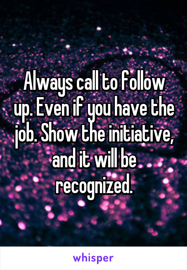 Always call to follow up. Even if you have the job. Show the initiative, and it will be recognized.