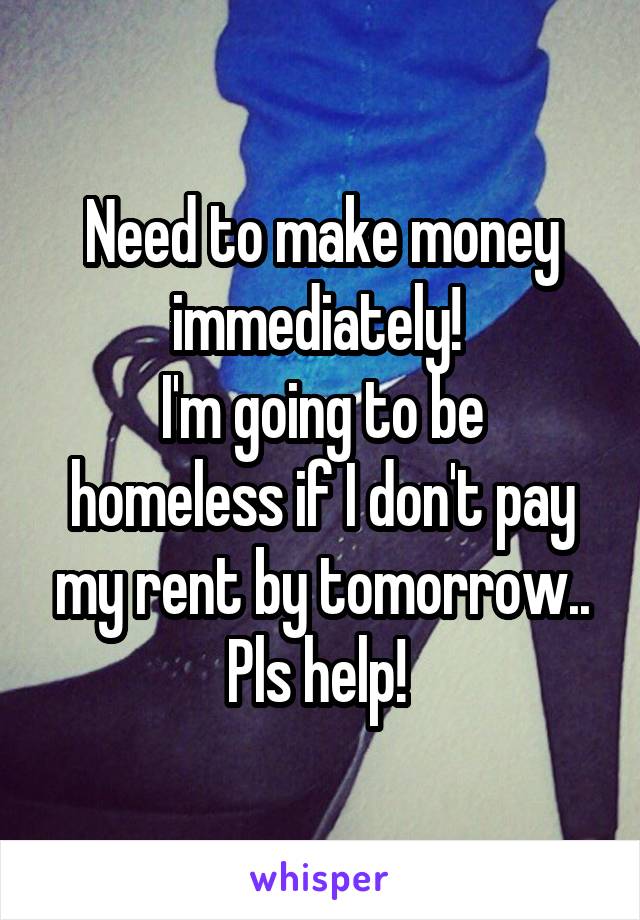 Need to make money immediately! 
I'm going to be homeless if I don't pay my rent by tomorrow.. Pls help! 