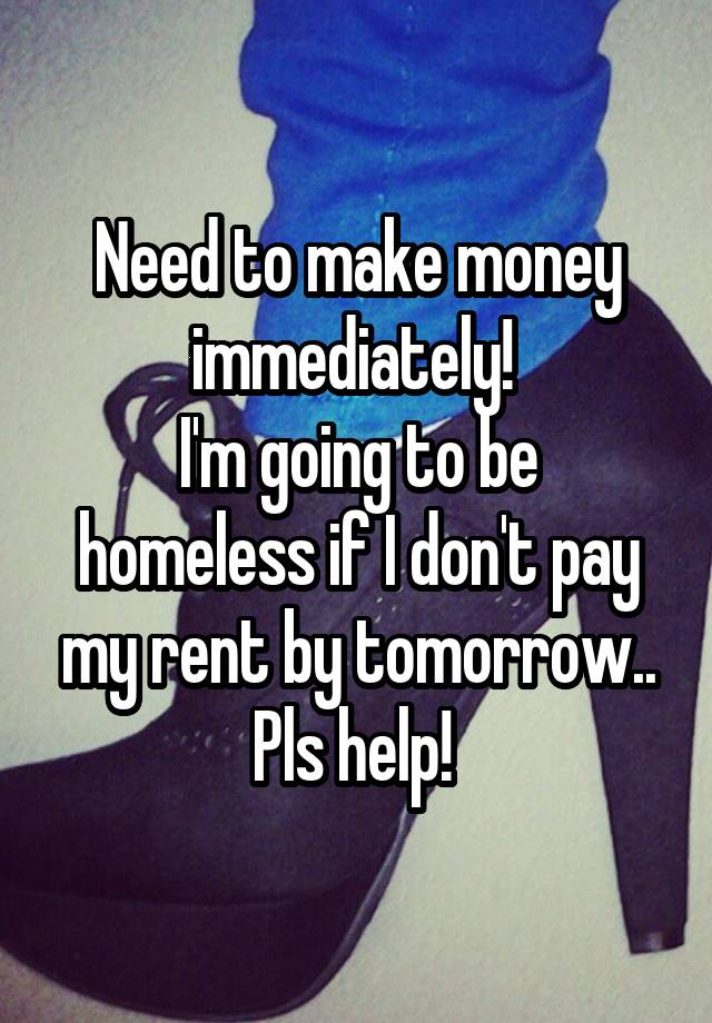 Need to make money immediately! 
I'm going to be homeless if I don't pay my rent by tomorrow.. Pls help! 