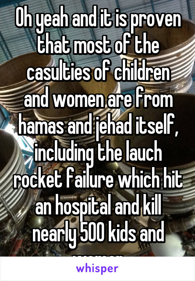 Oh yeah and it is proven that most of the casulties of children and women are from hamas and jehad itself, including the lauch rocket failure which hit an hospital and kill nearly 500 kids and women