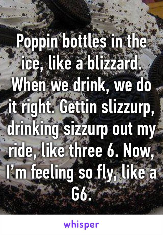 Poppin bottles in the ice, like a blizzard. When we drink, we do it right. Gettin slizzurp, drinking sizzurp out my ride, like three 6. Now, I’m feeling so fly, like a G6. 