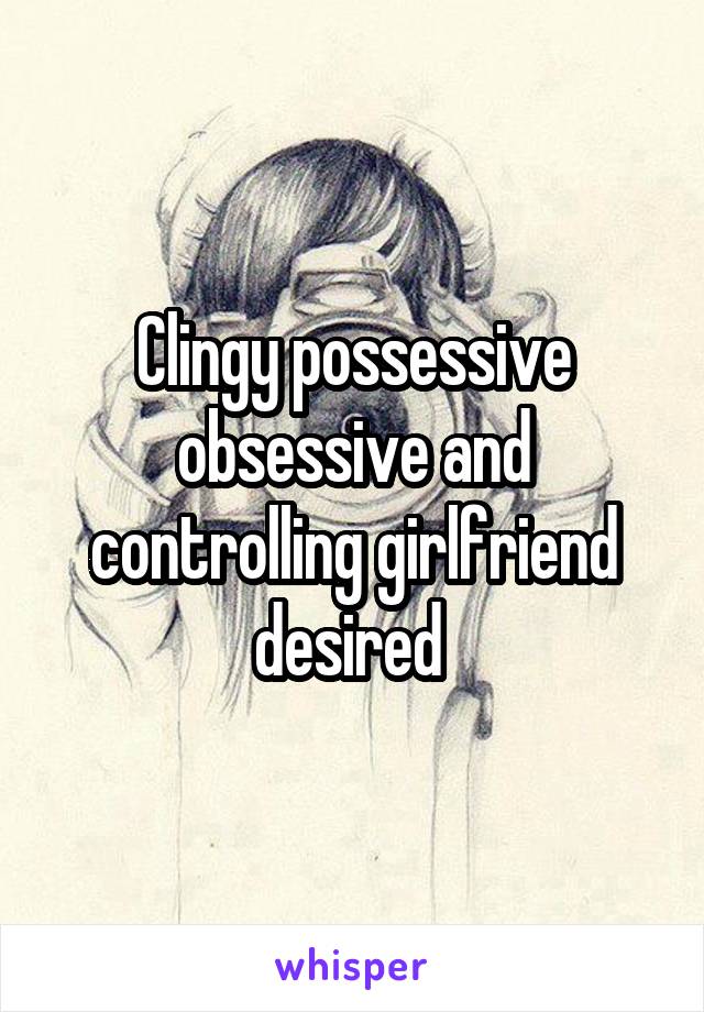 Clingy possessive obsessive and controlling girlfriend desired 