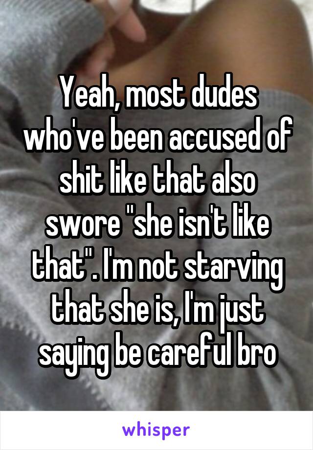 Yeah, most dudes who've been accused of shit like that also swore "she isn't like that". I'm not starving that she is, I'm just saying be careful bro