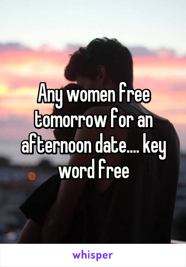 Any women free tomorrow for an afternoon date.... key word free