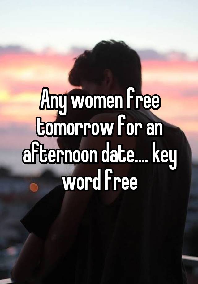 Any women free tomorrow for an afternoon date.... key word free