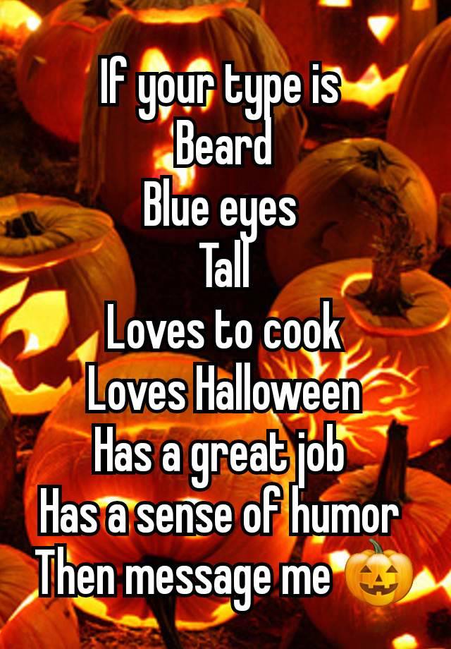 If your type is 
Beard
Blue eyes 
Tall
Loves to cook
Loves Halloween
Has a great job 
Has a sense of humor 
Then message me 🎃