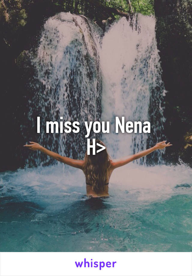 I miss you Nena 
H>