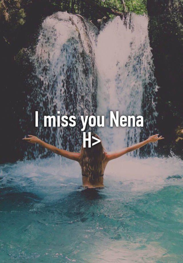 I miss you Nena 
H>