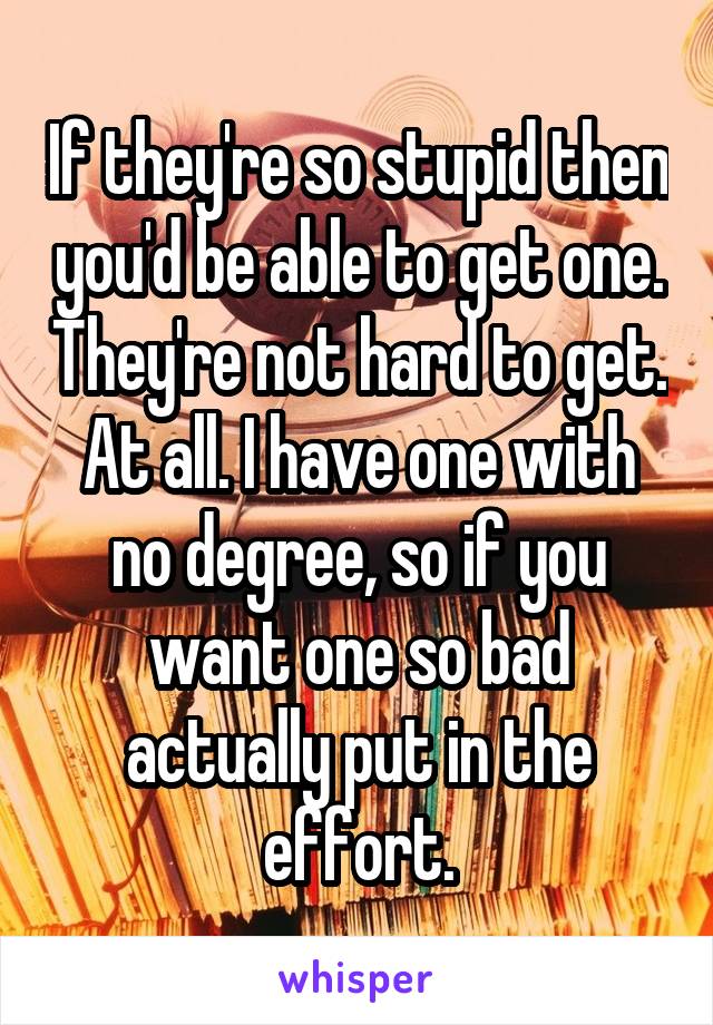 If they're so stupid then you'd be able to get one. They're not hard to get. At all. I have one with no degree, so if you want one so bad actually put in the effort.