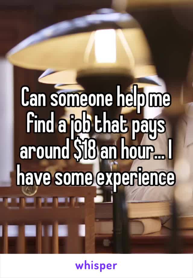 Can someone help me find a job that pays around $18 an hour… I have some experience 