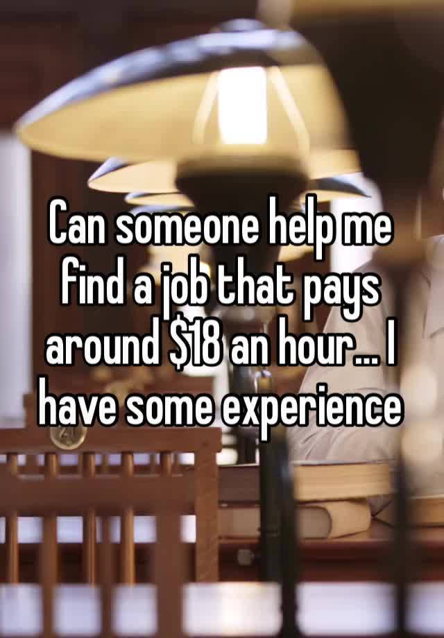 Can someone help me find a job that pays around $18 an hour… I have some experience 