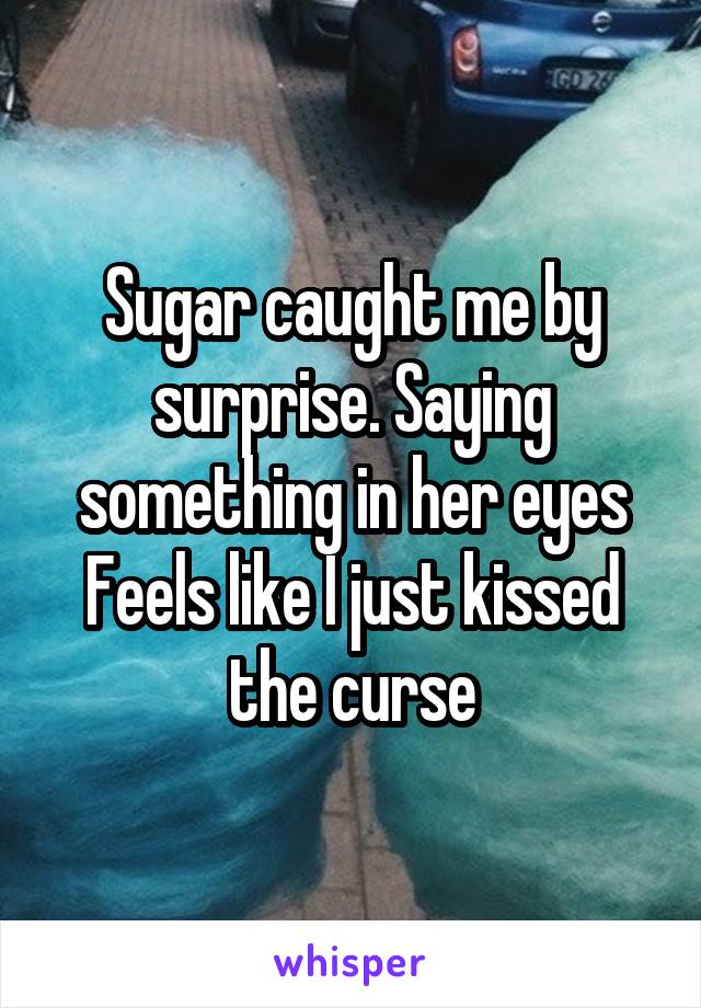 Sugar caught me by surprise. Saying something in her eyes Feels like I just kissed the curse